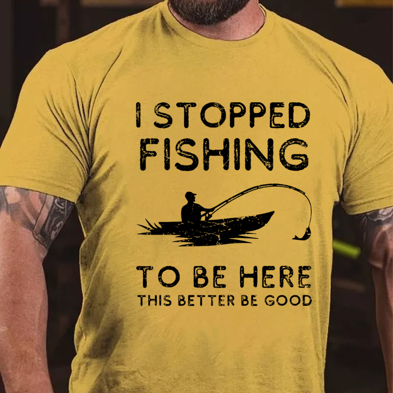 I Stopped Fishing To Be Here So This Better Be Good T-shirt