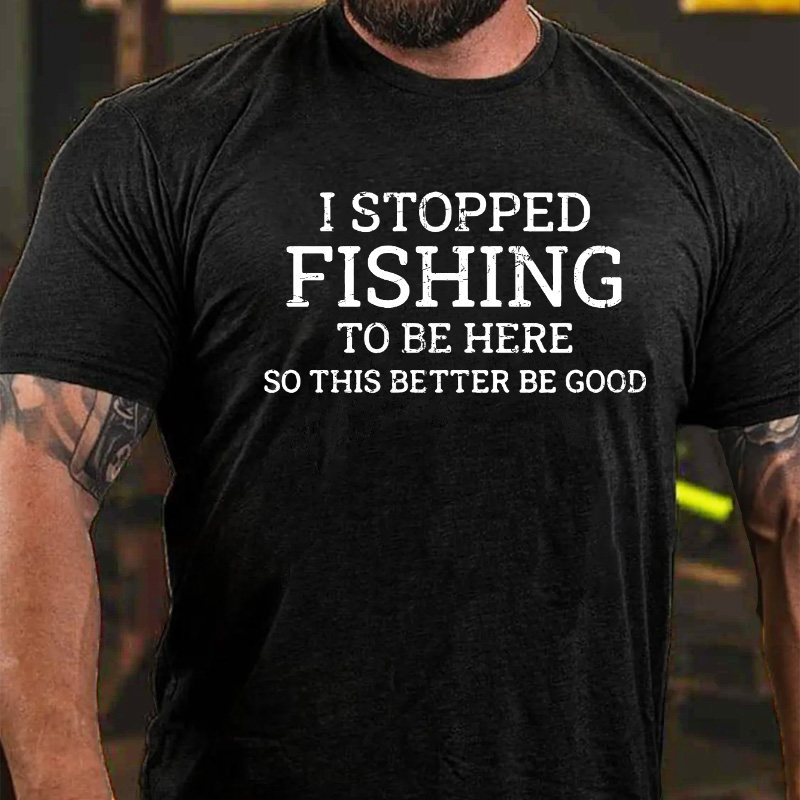 I Stopped Fishing To Be Here So This Better Be Good T-shirt