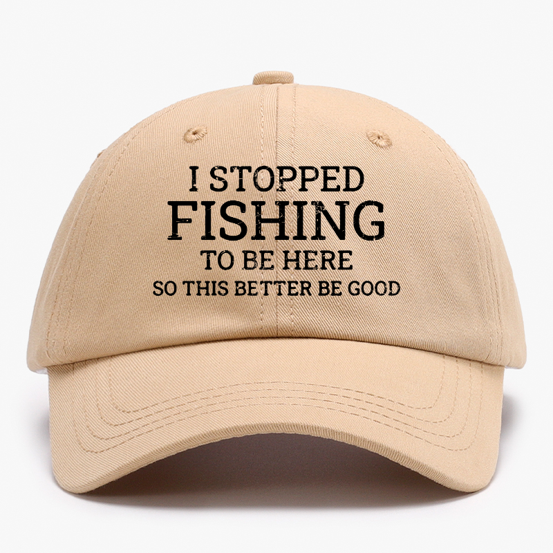 I Stopped Fishing To Be Here So This Better Be Good Baseball Hat
