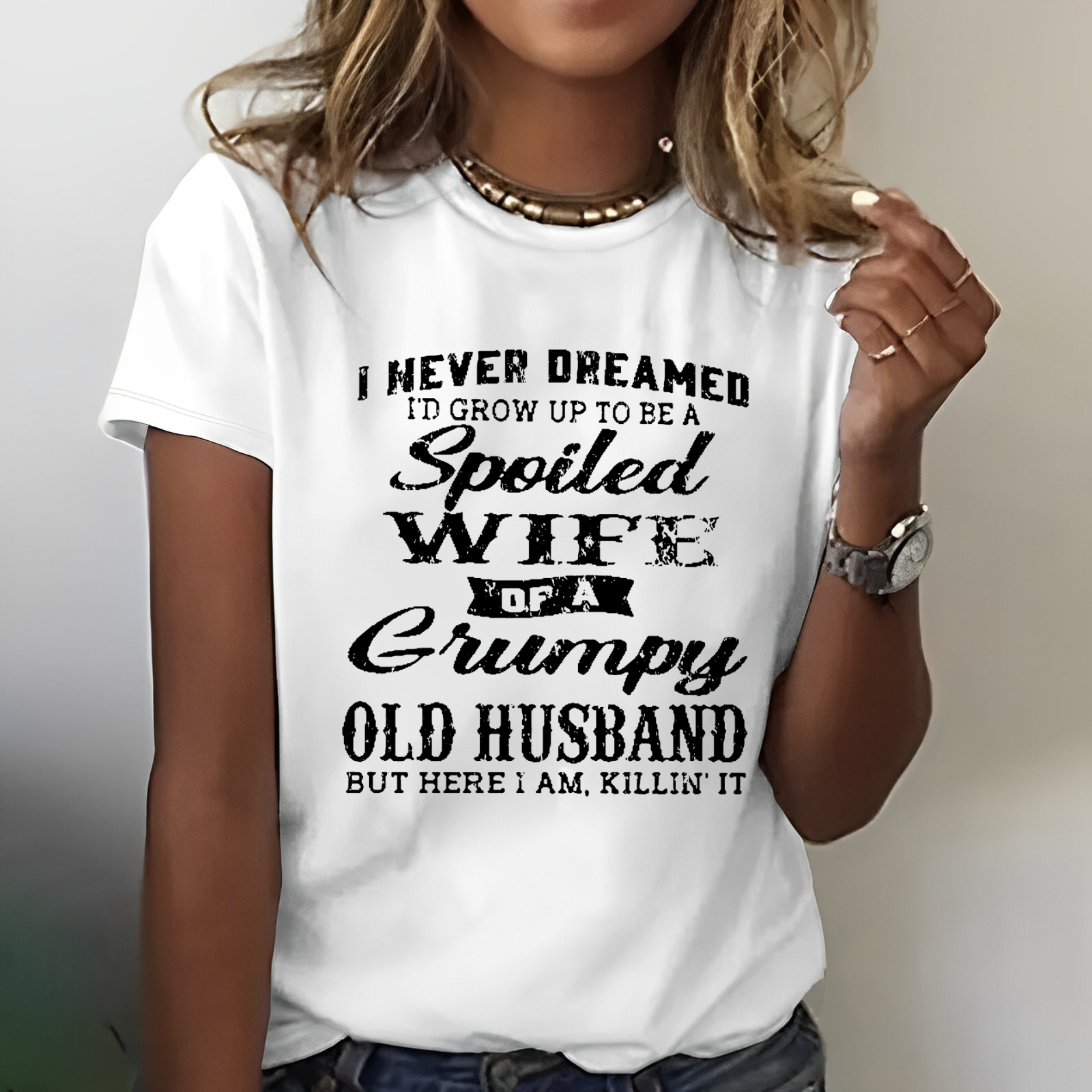 I Never Dreamed I'd Grow Up To Be A Spoiled Wife Of A Grumpy Old Husband But Here I Am, Killin' It T-shirt