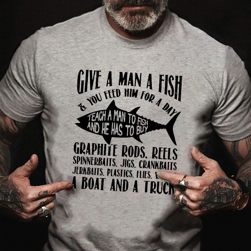 Give A Man A Fish & You Feed Him For A Day Teach A Man To Fish And He Has To Buy...T-shirt