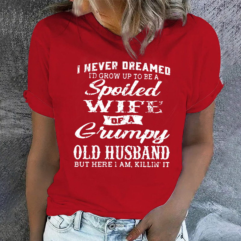 I Never Dreamed I'd Grow Up To Be A Spoiled Wife Of A Grumpy Old Husband But Here I Am, Killin' It T-shirt