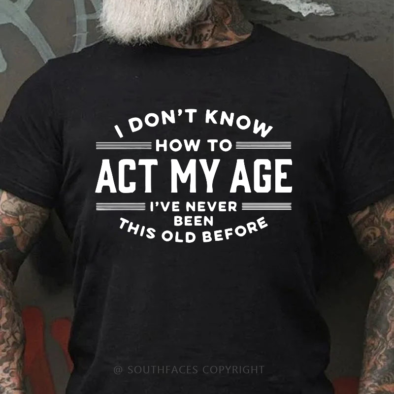 I Don't Know How To Act My Age I've Never Been This Old Before Funny Gift T-shirt