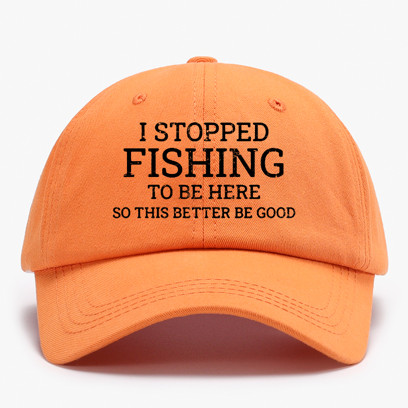 I Stopped Fishing To Be Here So This Better Be Good Baseball Hat