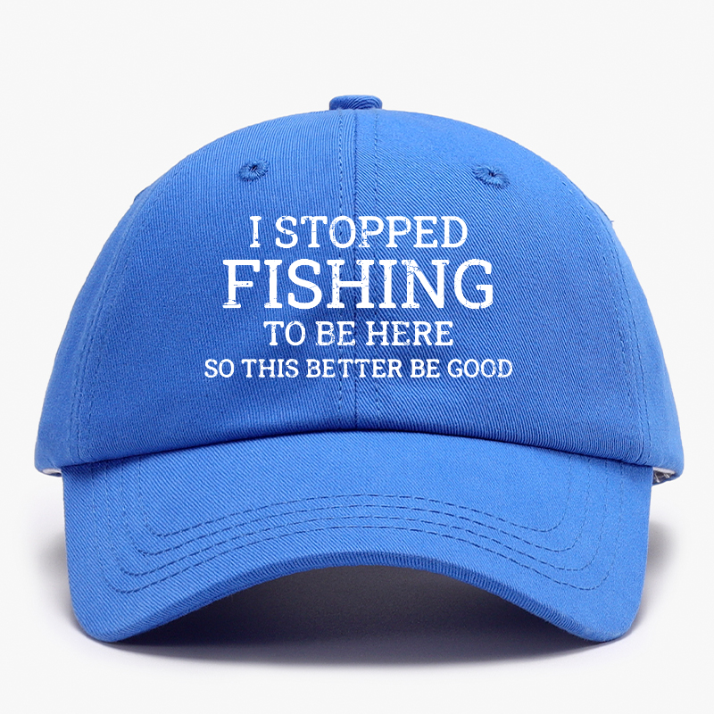 I Stopped Fishing To Be Here So This Better Be Good Baseball Hat