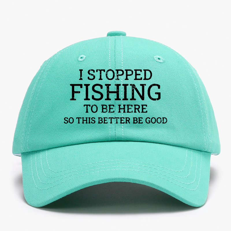 I Stopped Fishing To Be Here So This Better Be Good Baseball Hat