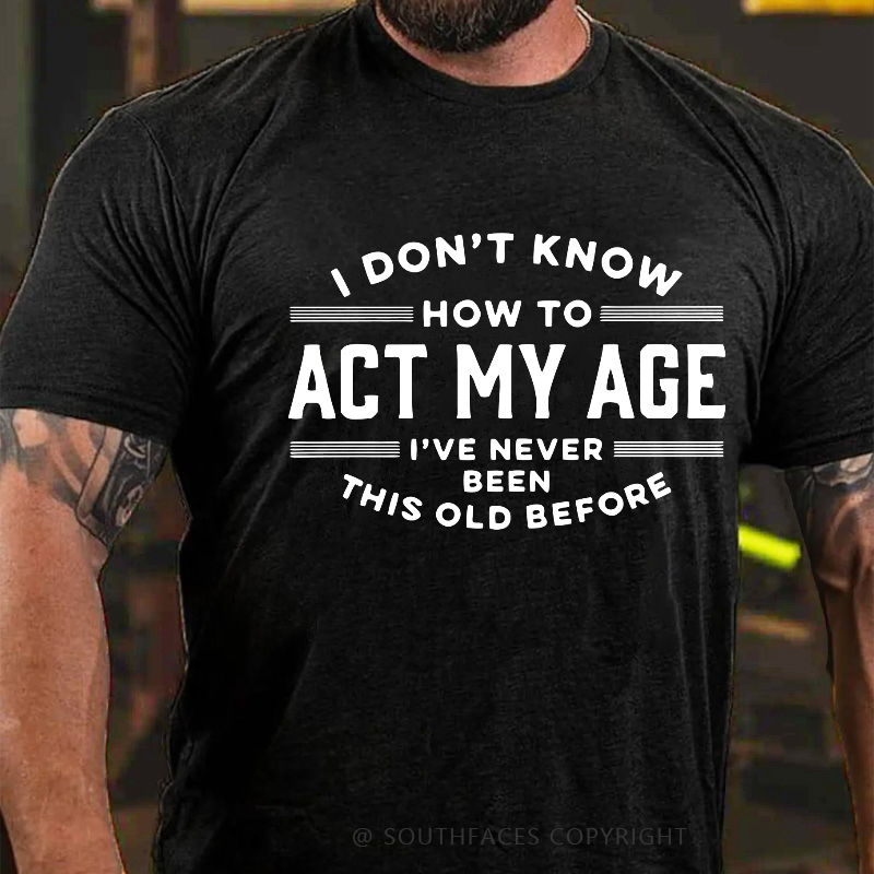 I Don't Know How To Act My Age I've Never Been This Old Before Funny Gift T-shirt
