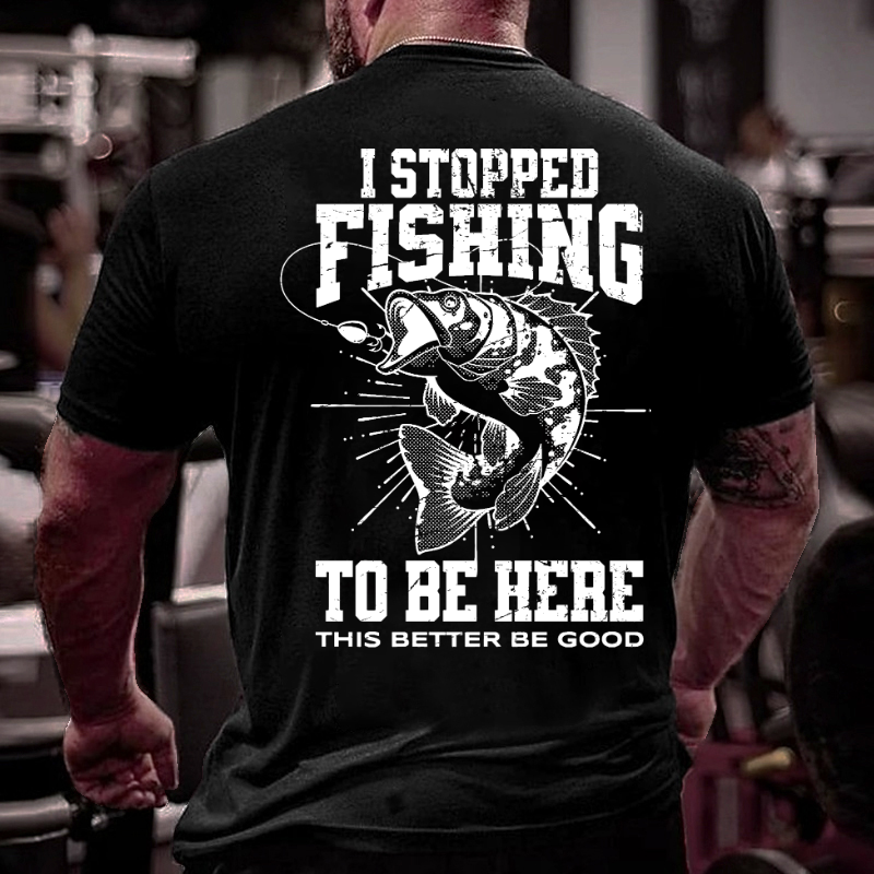 I Stopped Fishing To Be Here So This Better Be Good T-shirt