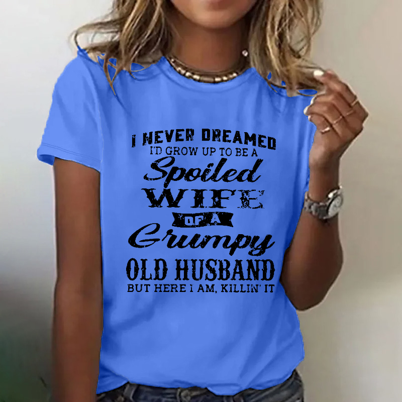 I Never Dreamed I'd Grow Up To Be A Spoiled Wife Of A Grumpy Old Husband But Here I Am, Killin' It T-shirt