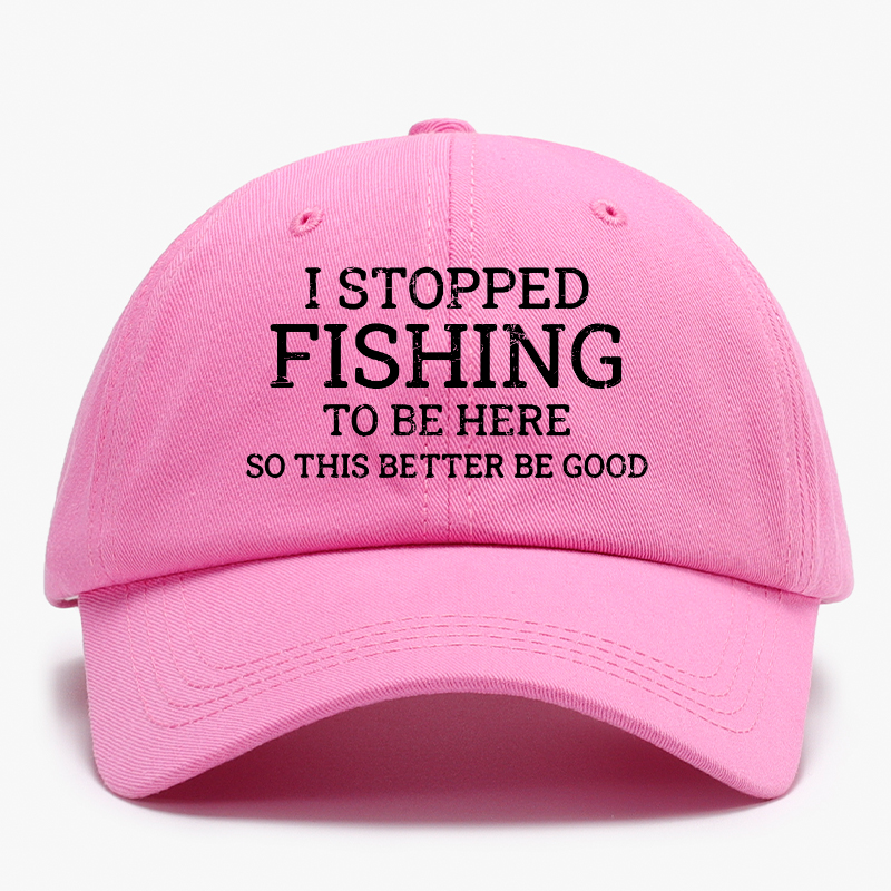 I Stopped Fishing To Be Here So This Better Be Good Baseball Hat