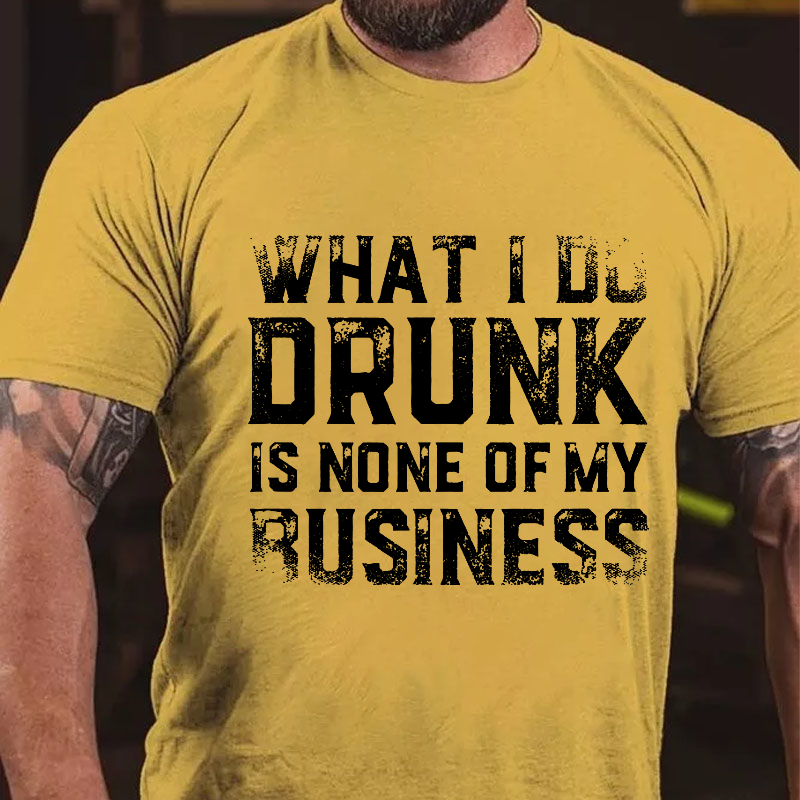 What I Do Drunk Is None Of My Business T-shirt