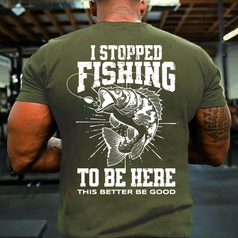 I Stopped Fishing To Be Here So This Better Be Good T-shirt