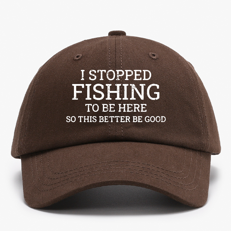 I Stopped Fishing To Be Here So This Better Be Good Baseball Hat