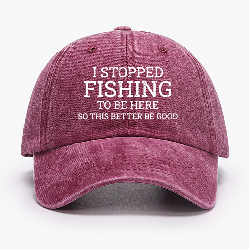I Stopped Fishing To Be Here So This Better Be Good Hat