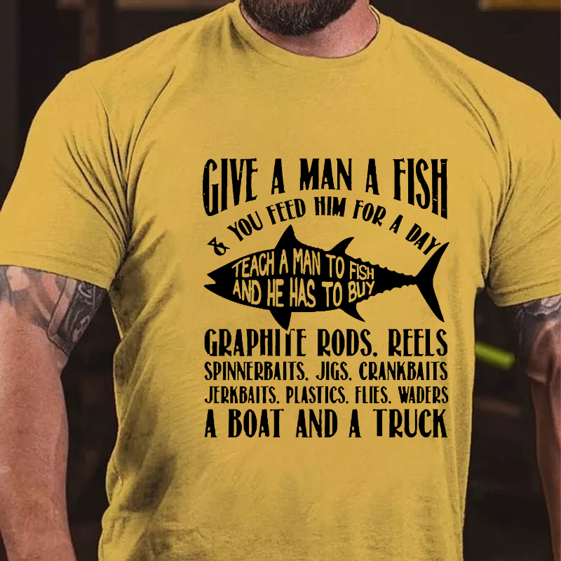 Give A Man A Fish & You Feed Him For A Day Teach A Man To Fish And He Has To Buy...T-shirt