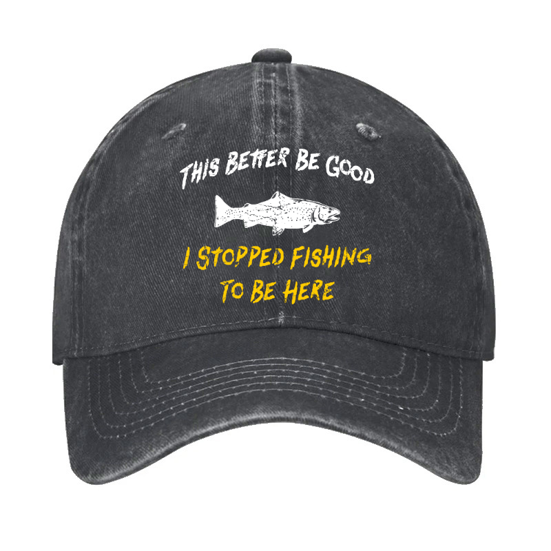 This Better Be Good I stopped Fishing To Be Here Hat