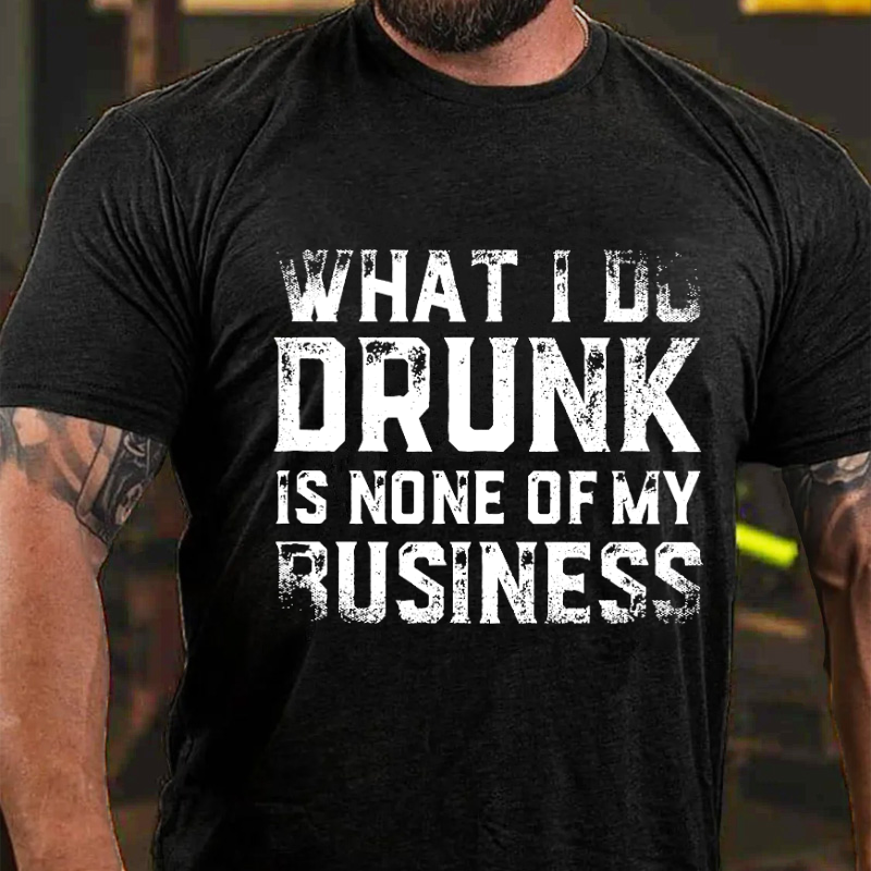 What I Do Drunk Is None Of My Business T-shirt
