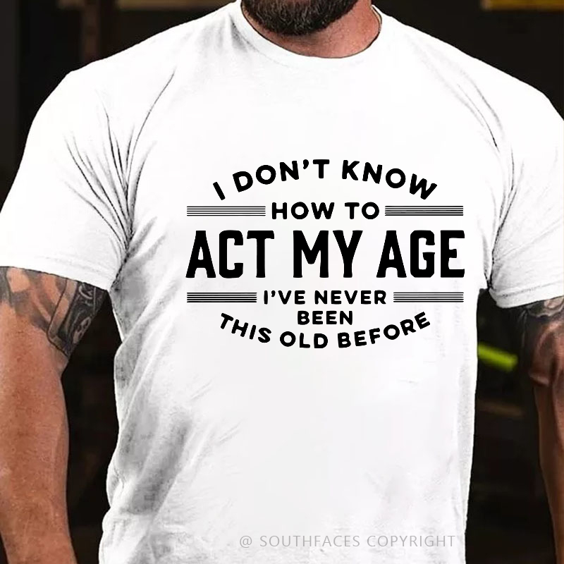 I Don't Know How To Act My Age I've Never Been This Old Before Funny Gift T-shirt