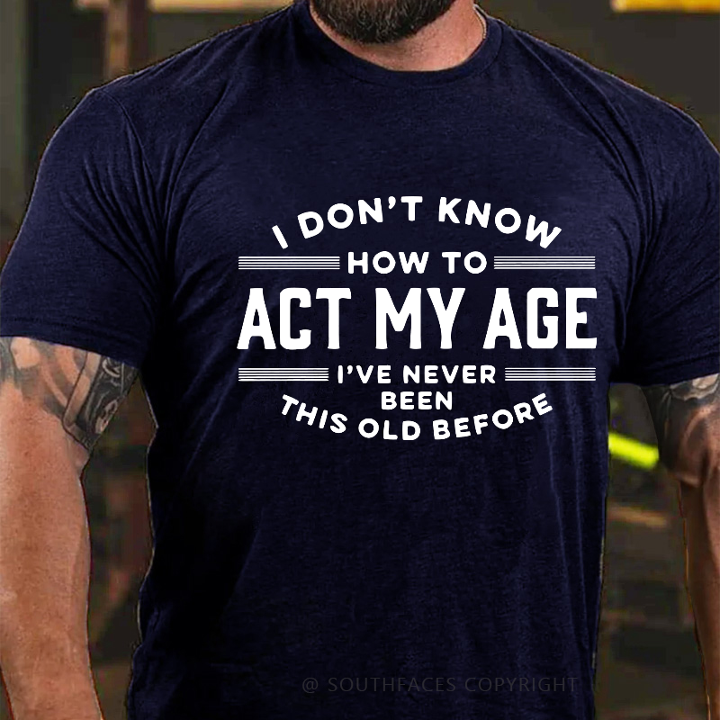 I Don't Know How To Act My Age I've Never Been This Old Before Funny Gift T-shirt