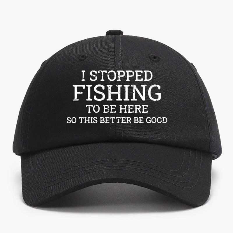 I Stopped Fishing To Be Here So This Better Be Good Baseball Hat