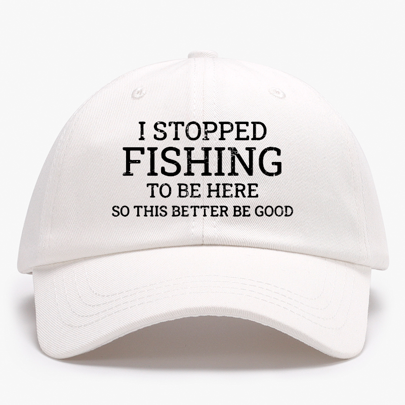 I Stopped Fishing To Be Here So This Better Be Good Baseball Hat