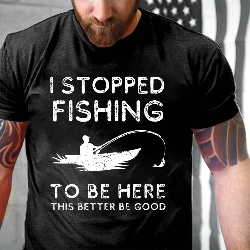 I Stopped Fishing To Be Here So This Better Be Good T-shirt
