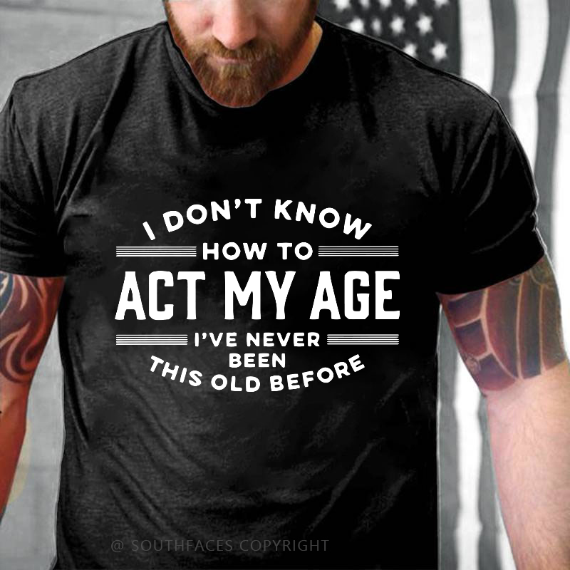 I Don't Know How To Act My Age I've Never Been This Old Before Funny Gift T-shirt