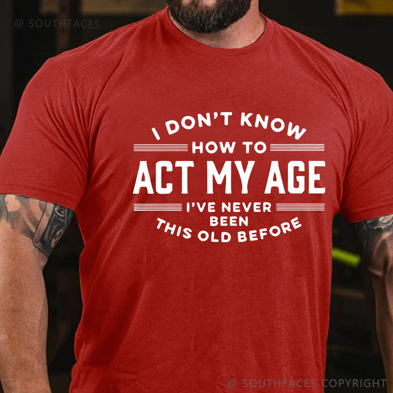 I Don't Know How To Act My Age I've Never Been This Old Before Funny Gift T-shirt