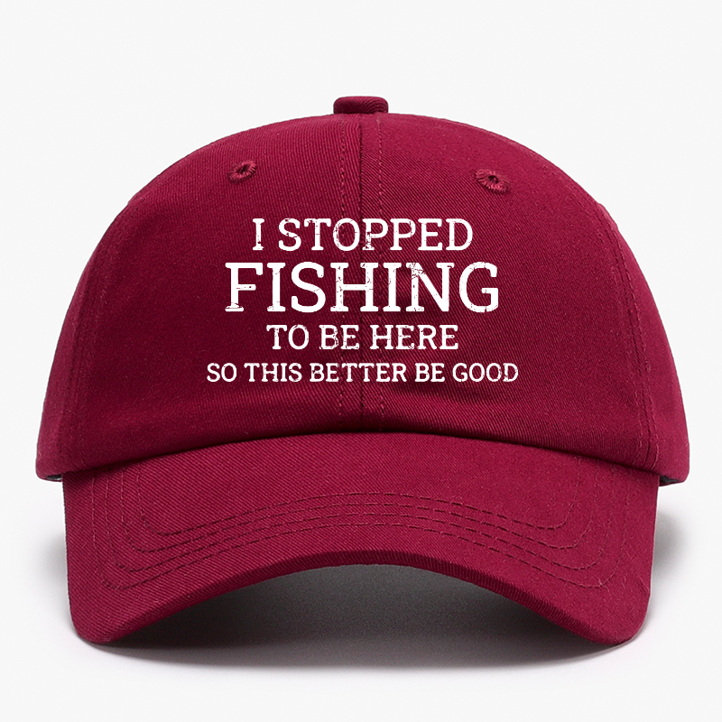 I Stopped Fishing To Be Here So This Better Be Good Baseball Hat