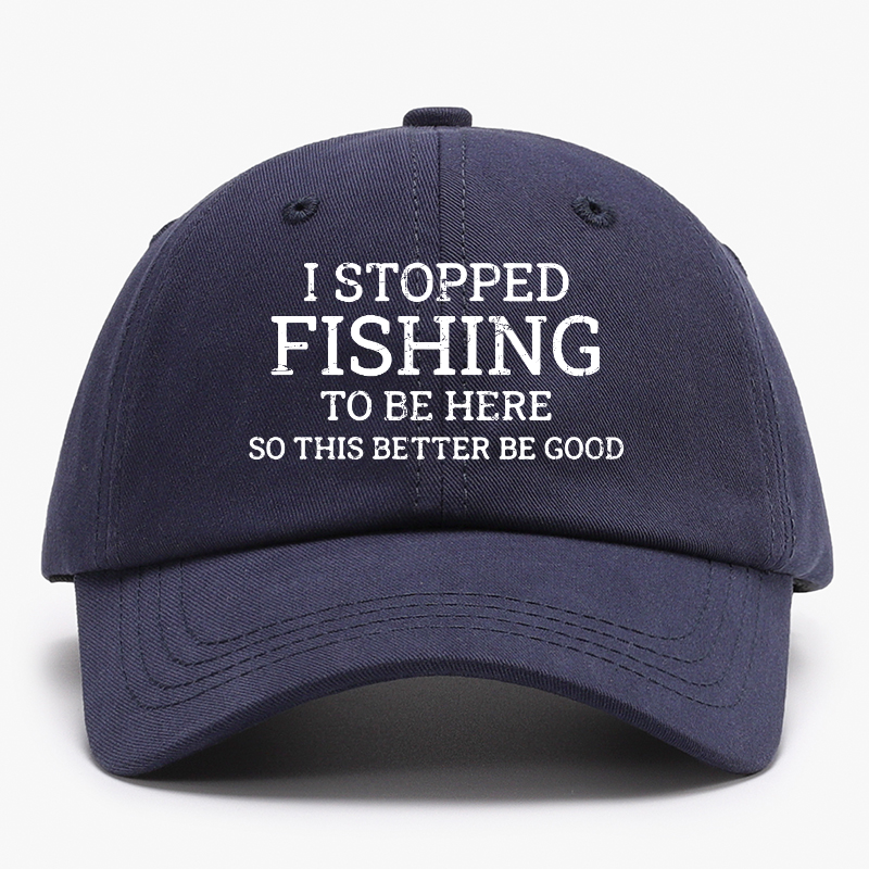 I Stopped Fishing To Be Here So This Better Be Good Baseball Hat