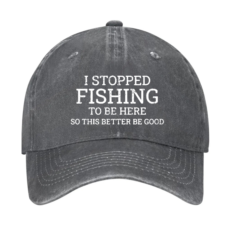 I Stopped Fishing To Be Here So This Better Be Good Hat