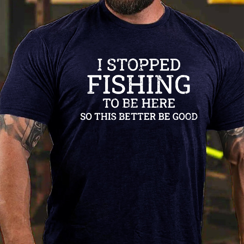 I Stopped Fishing To Be Here So This Better Be Good T-shirt