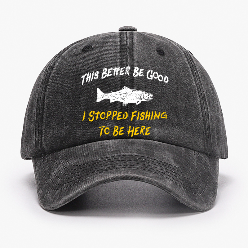 This Better Be Good I stopped Fishing To Be Here Hat
