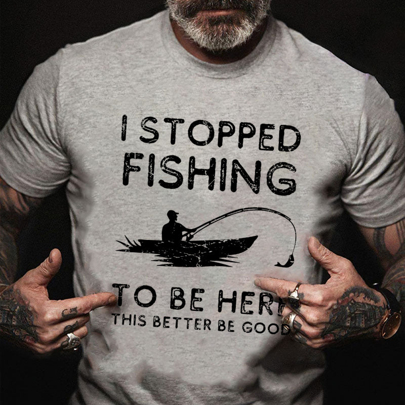 I Stopped Fishing To Be Here So This Better Be Good T-shirt