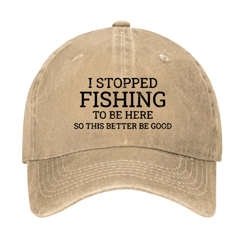I Stopped Fishing To Be Here So This Better Be Good Hat