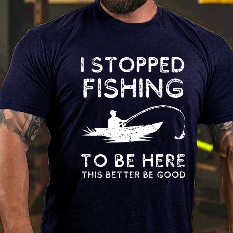 I Stopped Fishing To Be Here So This Better Be Good T-shirt