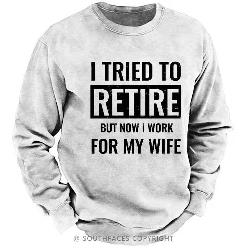 I Tried To Retire But Now I Work For My Wife Sweatshirt