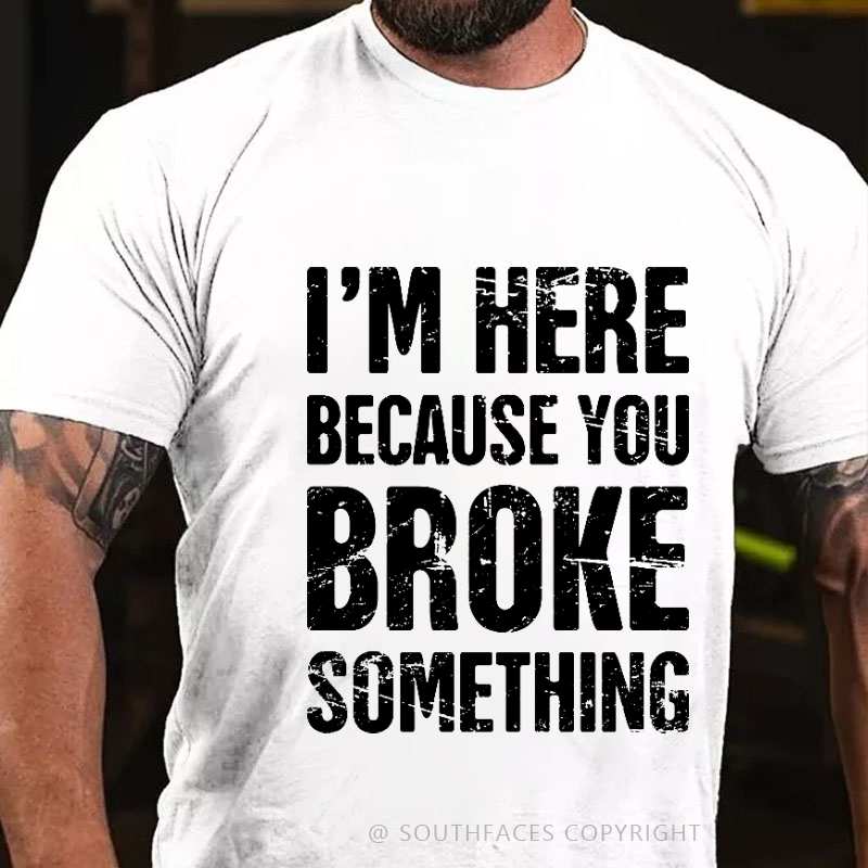 I'm Here Because You Broke Something T-shirt