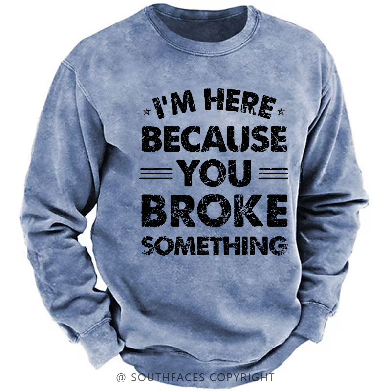 I'm Here Because You Broke Something Sweatshirt