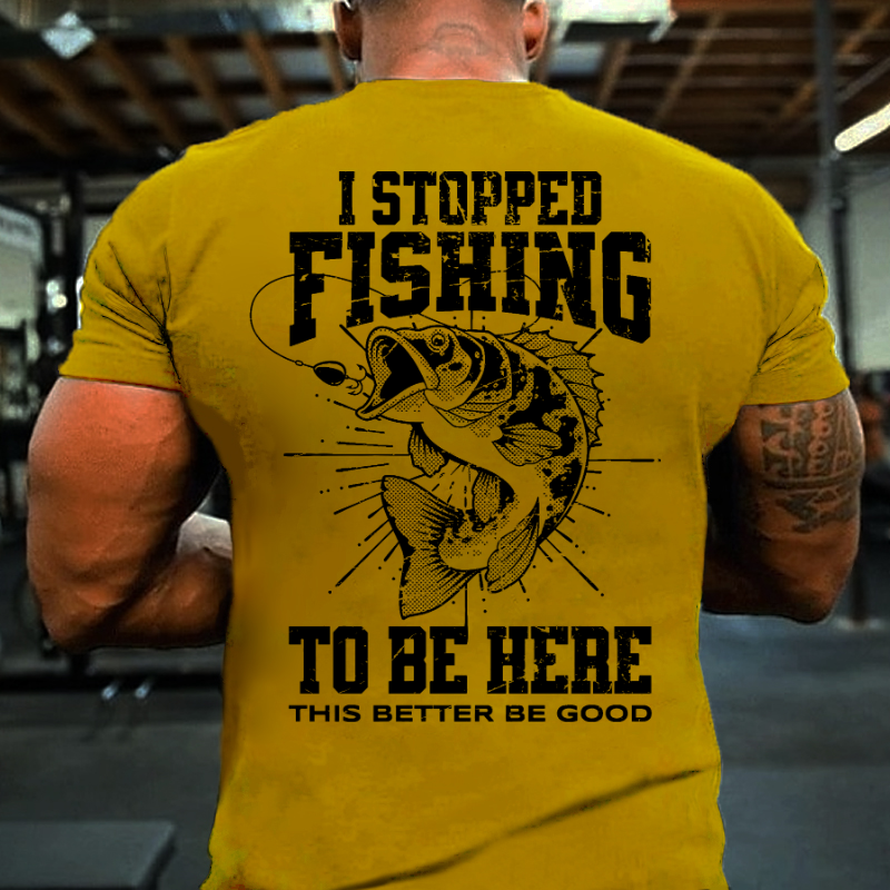 I Stopped Fishing To Be Here So This Better Be Good T-shirt