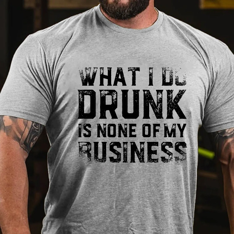 What I Do Drunk Is None Of My Business T-shirt