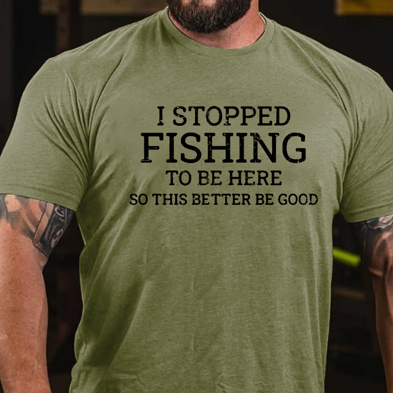I Stopped Fishing To Be Here So This Better Be Good T-shirt
