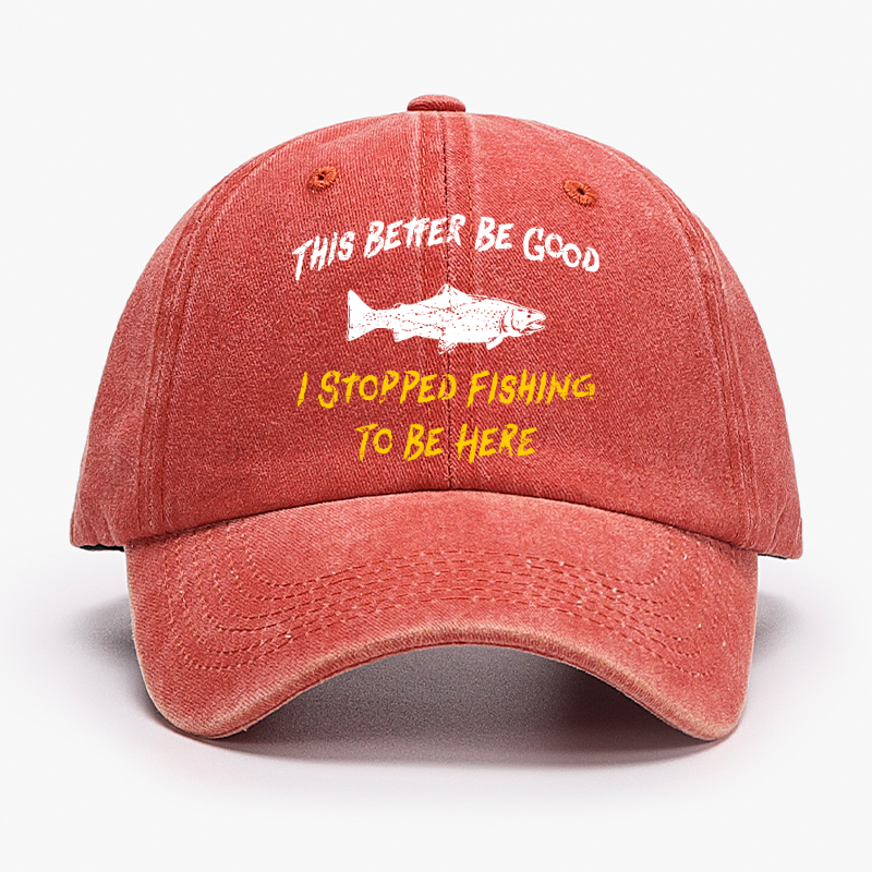 This Better Be Good I stopped Fishing To Be Here Hat