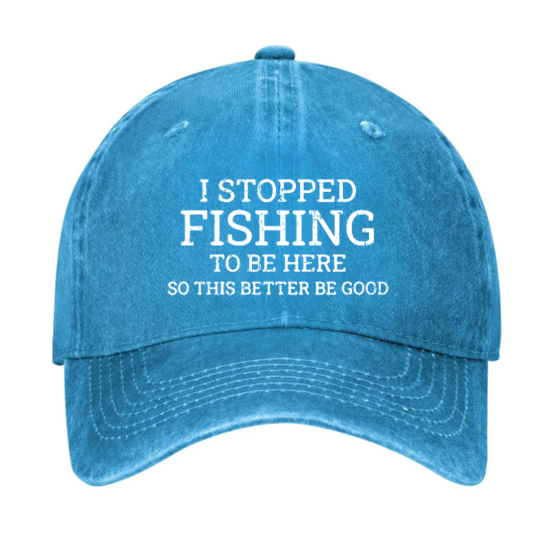 I Stopped Fishing To Be Here So This Better Be Good Hat