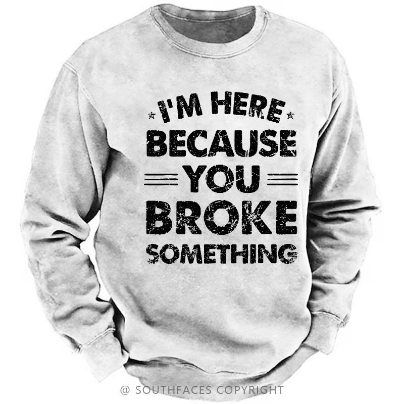 I'm Here Because You Broke Something Sweatshirt