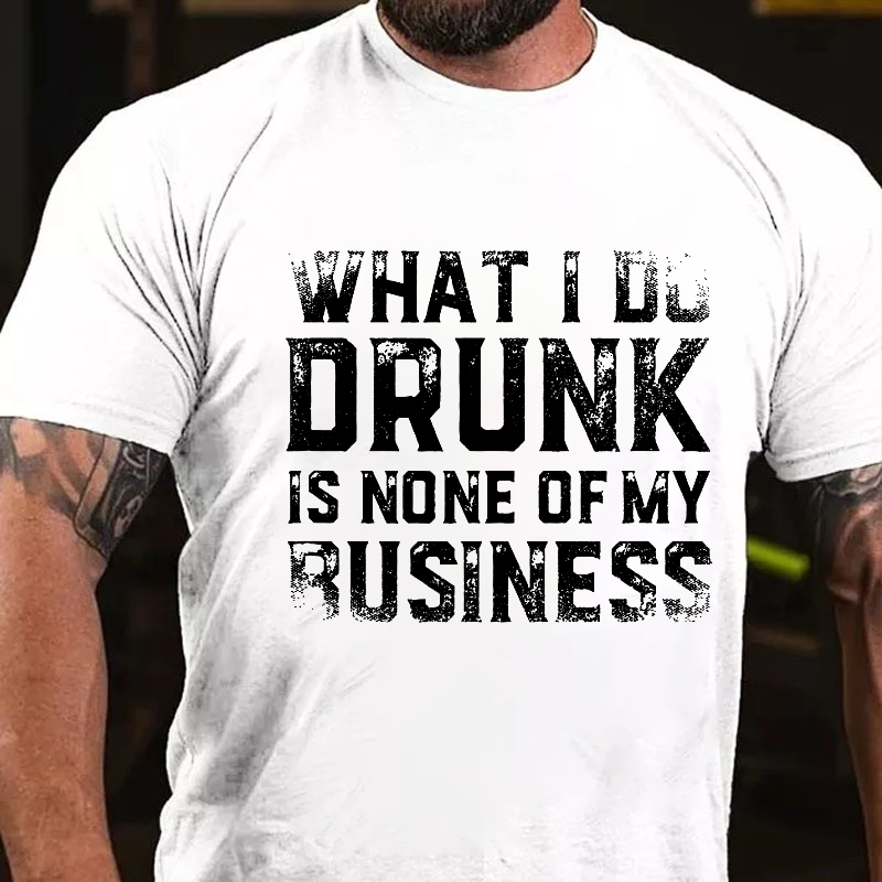 What I Do Drunk Is None Of My Business T-shirt