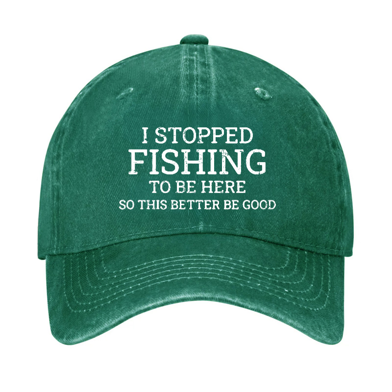 I Stopped Fishing To Be Here So This Better Be Good Hat