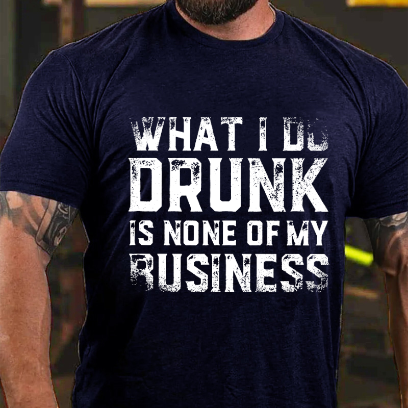 What I Do Drunk Is None Of My Business T-shirt