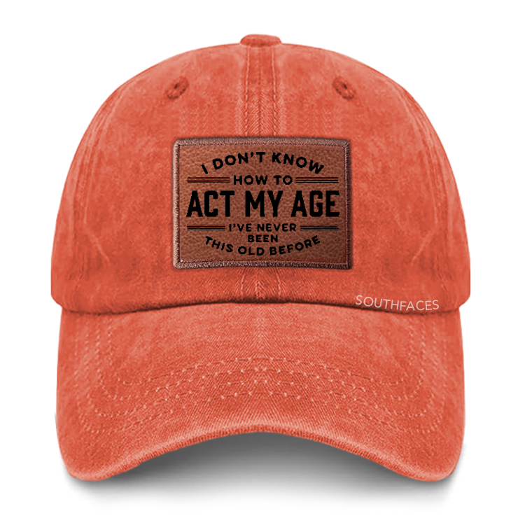 I Don't Know How To Act My Age I've Never Been This Old Before Leather Patch Cap