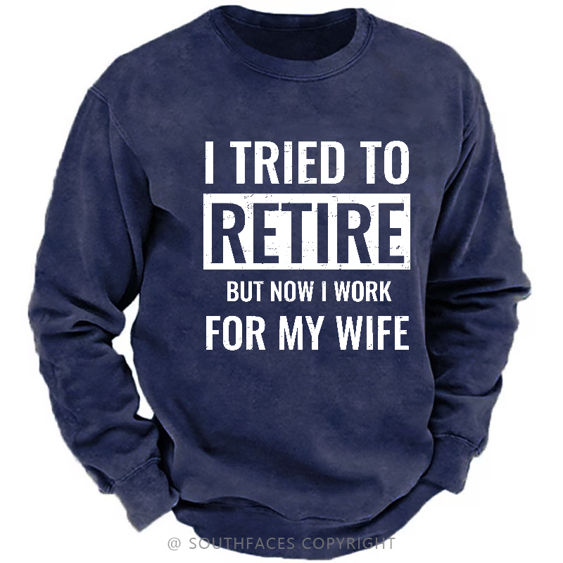I Tried To Retire But Now I Work For My Wife Sweatshirt